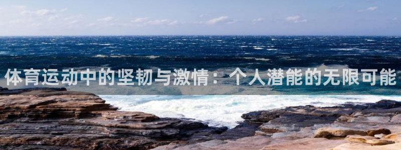 尊龙官网下载招商电话：体育运动中的坚韧与激情：个人潜