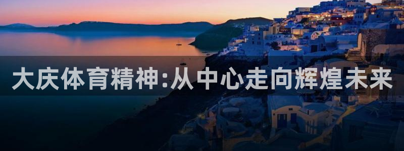 尊龙官方集团官网：大庆体育精神:从中心走向辉煌未来