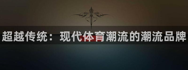 尊龙官网下载平台APP：超越传统：现代体育潮流的潮流品牌