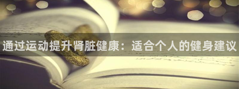 尊龙官方正版app集团官网首页网址：通过运动提升肾脏健康：适