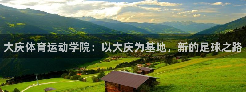 尊龙官方正版app集团：大庆体育运动学院：以大庆为基地，新的