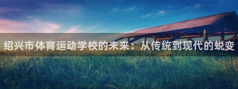尊龙官方正版app娱乐平台：绍兴市体育运动学校的未来