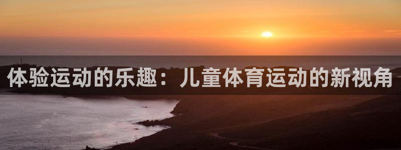 尊龙官方正版app娱乐首页官网下载：体验运动的乐趣：