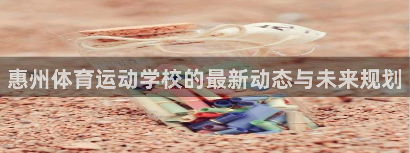 尊龙官网下载：惠州体育运动学校的最新动态与未来规划