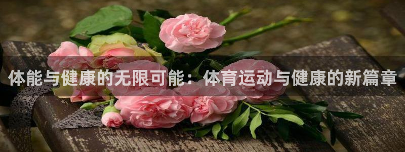 尊龙官方正版app娱乐：体能与健康的无限可能：体育运