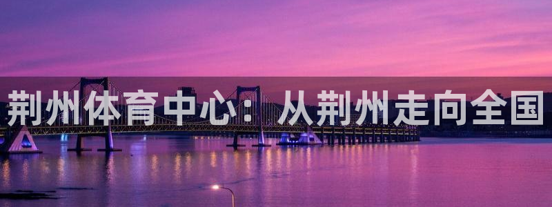 尊龙官方集团官网：荆州体育中心：从荆州走向全国