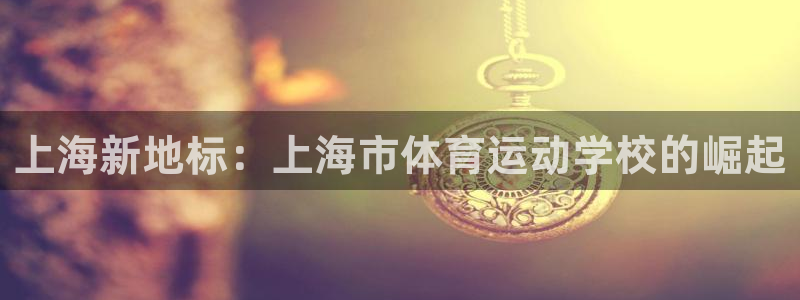 尊龙官网下载官方客服电话：上海新地标：上海市体育运动学校的崛