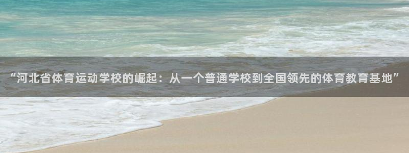 尊龙官网下载招商电话是多少啊：“河北省体育运动学校的崛起：从