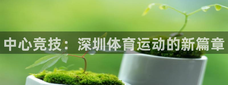注册尊龙官方正版app：中心竞技：深圳体育运动的新篇章